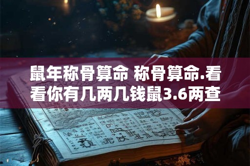 鼠年称骨算命 称骨算命.看看你有几两几钱鼠3.6两查看称骨两数表