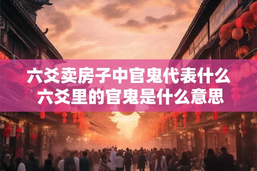 六爻卖房子中官鬼代表什么 六爻里的官鬼是什么意思