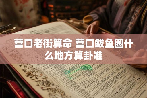 营口老街算命 营口鲅鱼圈什么地方算卦准