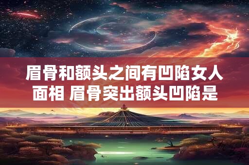 眉骨和额头之间有凹陷女人面相 眉骨突出额头凹陷是什么命男什么原因引起的
