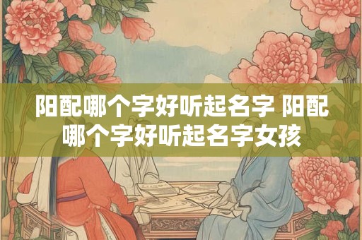 阳配哪个字好听起名字 阳配哪个字好听起名字女孩