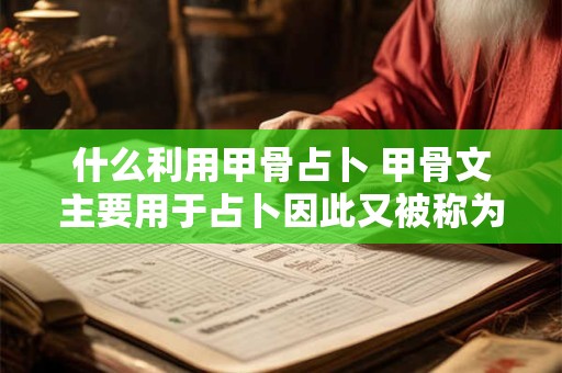 什么利用甲骨占卜 甲骨文主要用于占卜因此又被称为