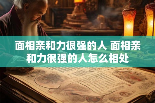 面相亲和力很强的人 面相亲和力很强的人怎么相处