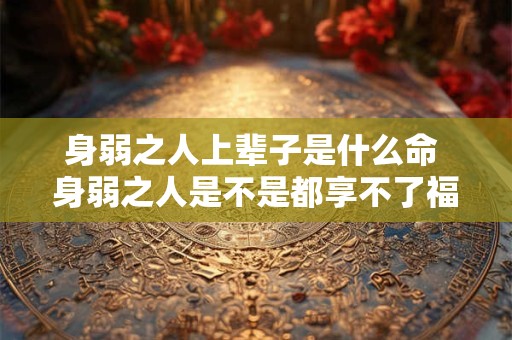 身弱之人上辈子是什么命 身弱之人是不是都享不了福