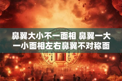 鼻翼大小不一面相 鼻翼一大一小面相左右鼻翼不对称面相