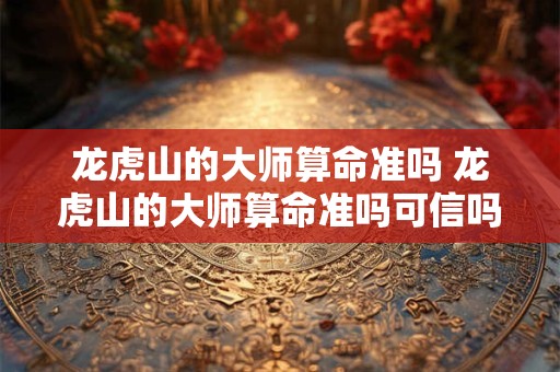 龙虎山的大师算命准吗 龙虎山的大师算命准吗可信吗
