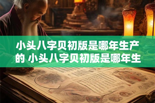 小头八字贝初版是哪年生产的 小头八字贝初版是哪年生产的