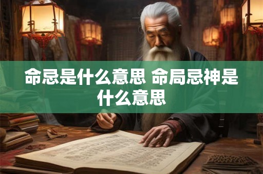 详细阅读:命忌是什么意思 命局忌神是什么意思 命忌是什么意思 命局忌神是什么意思
