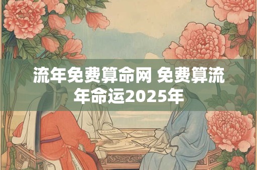 流年免费算命网 免费算流年命运2025年