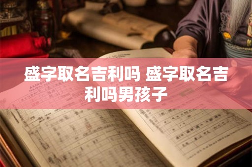 盛字取名吉利吗 盛字取名吉利吗男孩子