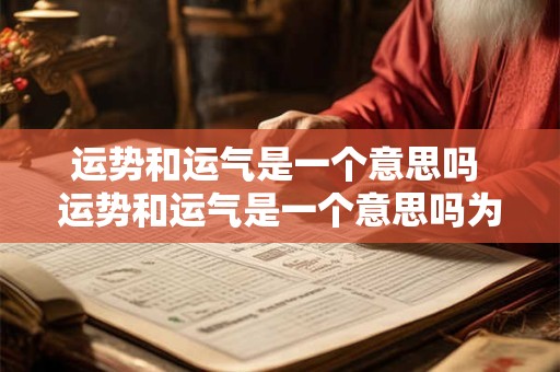 运势和运气是一个意思吗 运势和运气是一个意思吗为什么