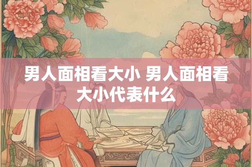 男人面相看大小 男人面相看大小代表什么 男人面相看大小 男人面相看大小代表什么