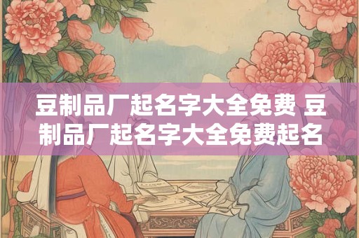 豆制品厂起名字大全免费 豆制品厂起名字大全免费起名