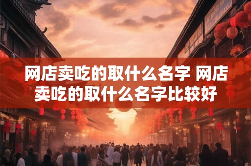 网店卖吃的取什么名字 网店卖吃的取什么名字比较好