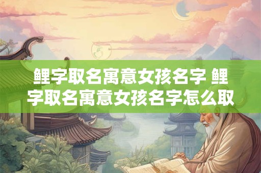 鲤字取名寓意女孩名字 鲤字取名寓意女孩名字怎么取