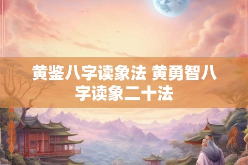 黄鉴八字读象法 黄勇智八字读象二十法 黄鉴八字读象法 黄勇智八字读象二十法
