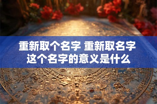 重新取个名字 重新取名字 这个名字的意义是什么