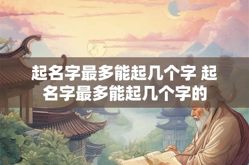 起名字最多能起几个字 起名字最多能起几个字的