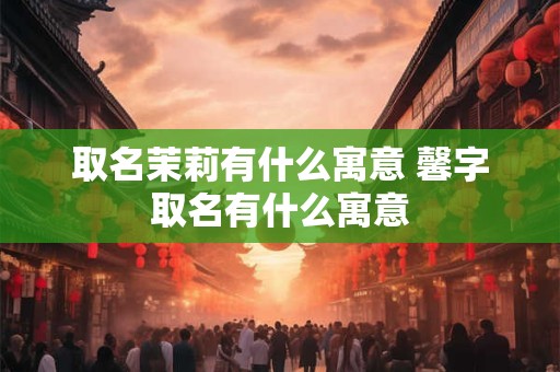 取名茉莉有什么寓意 馨字取名有什么寓意