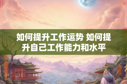 如何提升工作运势 如何提升自己工作能力和水平