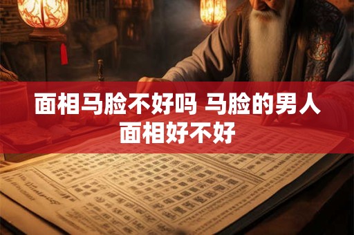 面相马脸不好吗 马脸的男人面相好不好