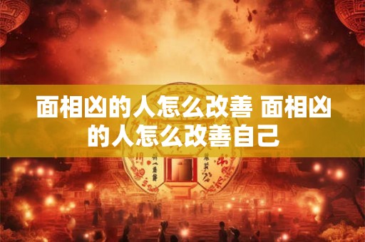 面相凶的人怎么改善 面相凶的人怎么改善自己