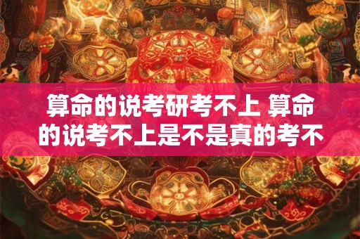 算命的说考研考不上 算命的说考不上是不是真的考不上