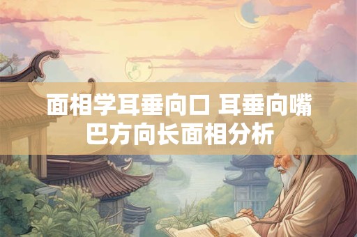 面相学耳垂向口 耳垂向嘴巴方向长面相分析