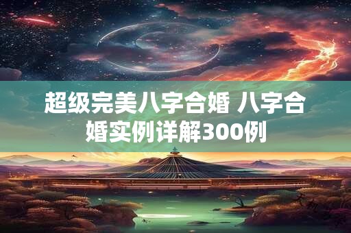超级完美八字合婚 八字合婚实例详解300例