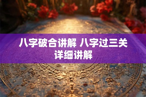 八字破合讲解 八字过三关详细讲解