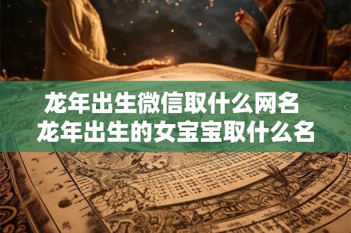 龙年出生微信取什么网名 龙年出生的女宝宝取什么名字最好