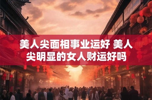 美人尖面相事业运好 美人尖明显的女人财运好吗