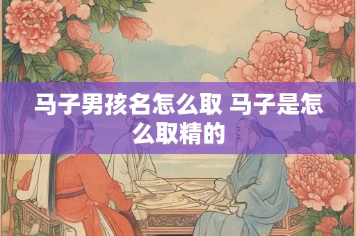 马子男孩名怎么取 马子是怎么取精的
