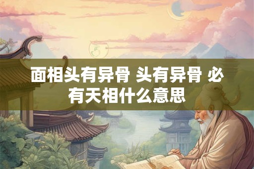 面相头有异骨 头有异骨 必有天相什么意思