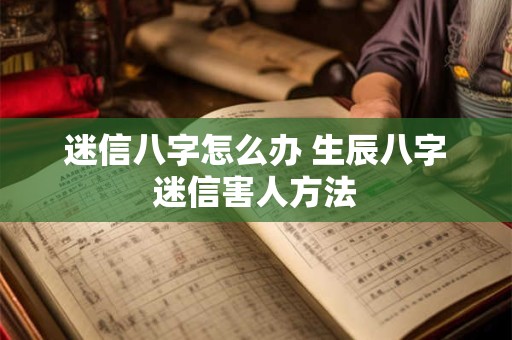 迷信八字怎么办 生辰八字迷信害人方法