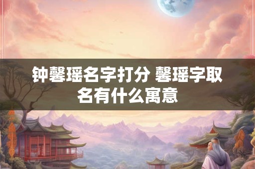 钟馨瑶名字打分 馨瑶字取名有什么寓意