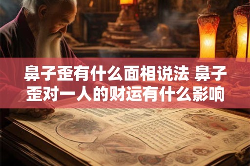 鼻子歪有什么面相说法 鼻子歪对一人的财运有什么影响