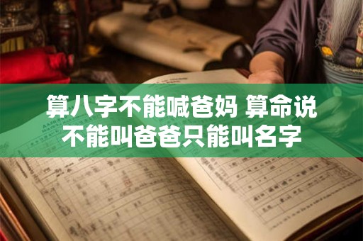 算八字不能喊爸妈 算命说不能叫爸爸只能叫名字