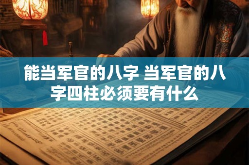 能当军官的八字 当军官的八字四柱必须要有什么