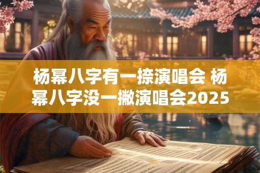 杨幂八字有一捺演唱会 杨幂八字没一撇演唱会2025