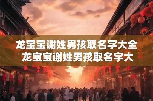 龙宝宝谢姓男孩取名字大全 龙宝宝谢姓男孩取名字大全四个字