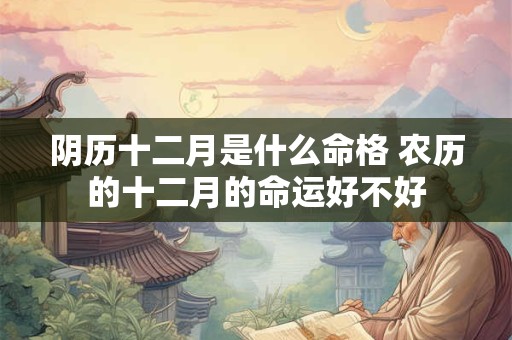 阴历十二月是什么命格 农历的十二月的命运好不好