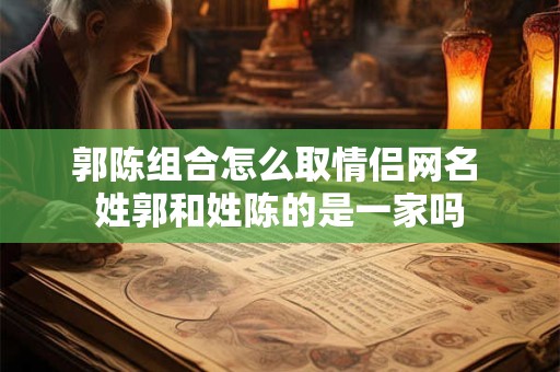 郭陈组合怎么取情侣网名 姓郭和姓陈的是一家吗