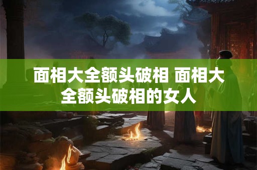 面相大全额头破相 面相大全额头破相的女人