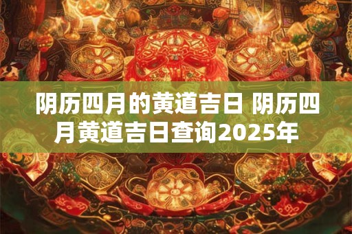 阴历四月的黄道吉日 阴历四月黄道吉日查询2025年