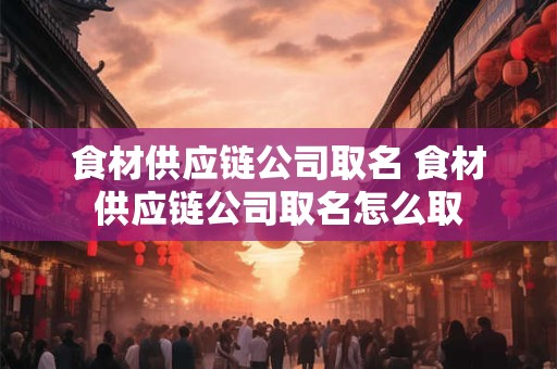 食材供应链公司取名 食材供应链公司取名怎么取