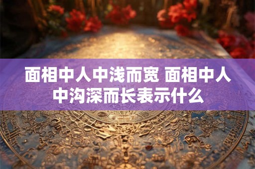 面相中人中浅而宽 面相中人中沟深而长表示什么 面相中人中浅而宽 面相中人中沟深而长表示什么