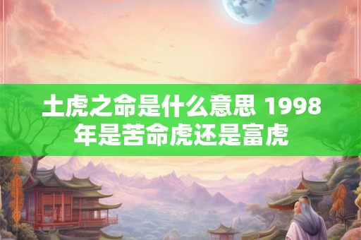 土虎之命是什么意思 1998年是苦命虎还是富虎