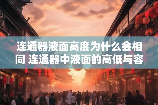 连通器液面高度为什么会相同 连通器中液面的高低与容器的形状有关吗
