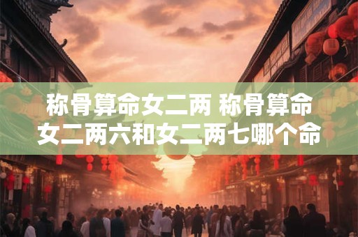 称骨算命女二两 称骨算命女二两六和女二两七哪个命好